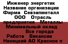 Инженер-энергетик › Название организации ­ Фирма "Севзапметалл", ООО › Отрасль предприятия ­ Металлы › Минимальный оклад ­ 65 000 - Все города Работа » Вакансии   . Ненецкий АО,Красное п.